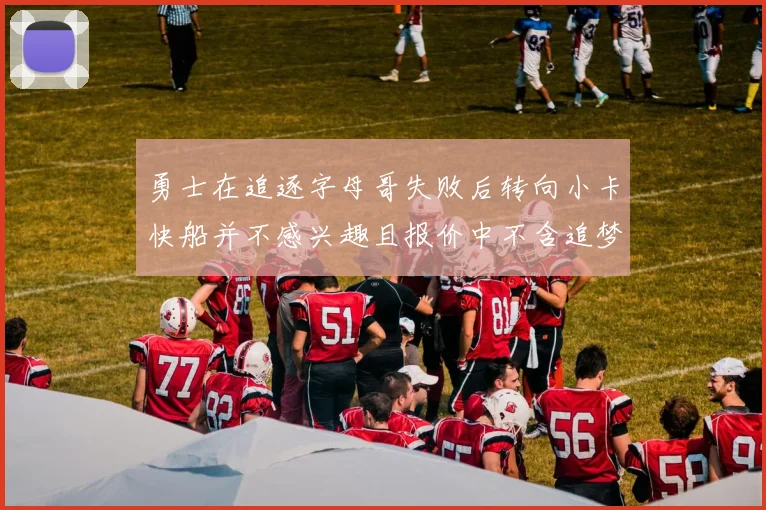 勇士在追逐字母哥失败后转向小卡快船并不感兴趣且报价中不含追梦