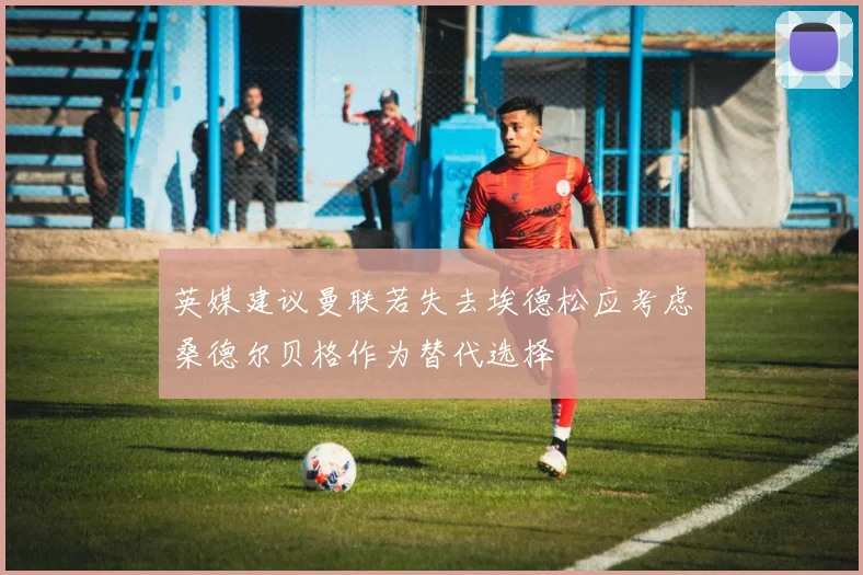英媒建议曼联若失去埃德松应考虑桑德尔贝格作为替代选择