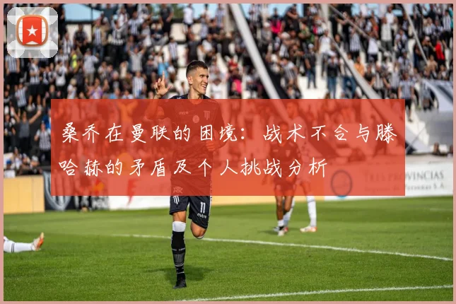 桑乔在曼联的困境：战术不合与滕哈赫的矛盾及个人挑战分析