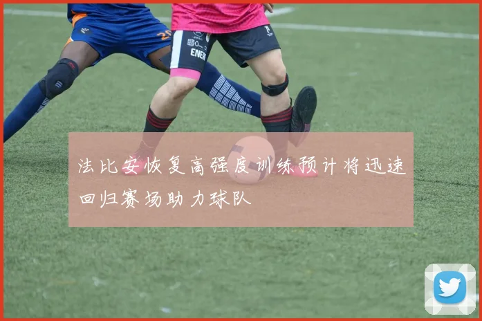 法比安恢复高强度训练预计将迅速回归赛场助力球队