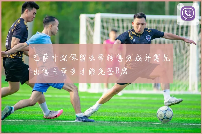 巴萨计划保留法蒂转售分成并需先出售卡萨多才能免签B席