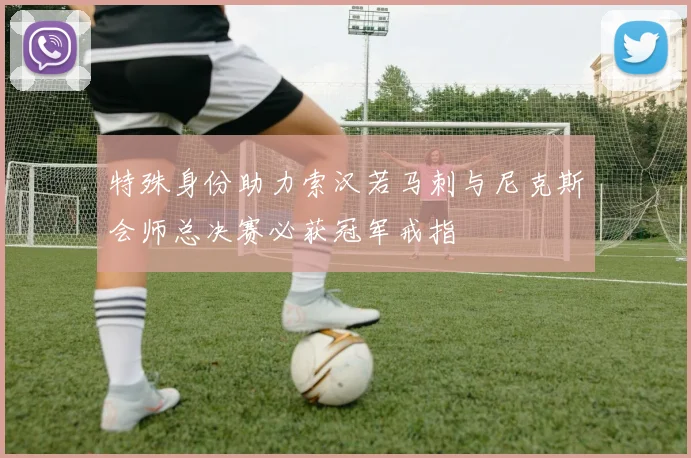 特殊身份助力索汉若马刺与尼克斯会师总决赛必获冠军戒指
