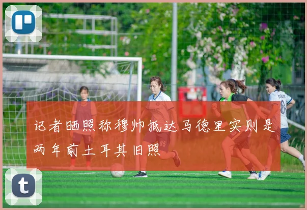 记者晒照称穆帅抵达马德里实则是两年前土耳其旧照