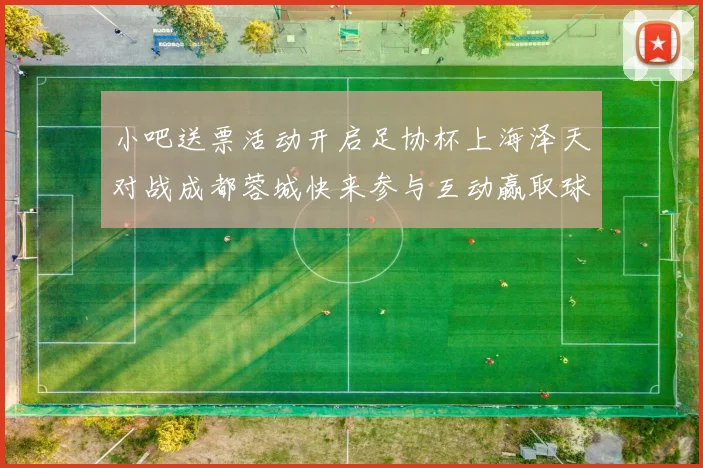小吧送票活动开启足协杯上海泽天对战成都蓉城快来参与互动赢取球票