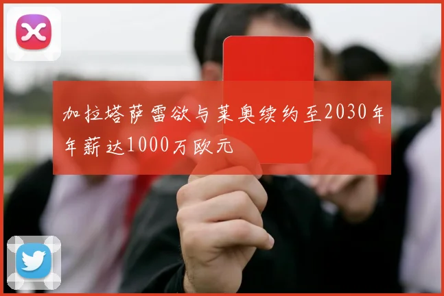 加拉塔萨雷欲与莱奥续约至2030年年薪达1000万欧元