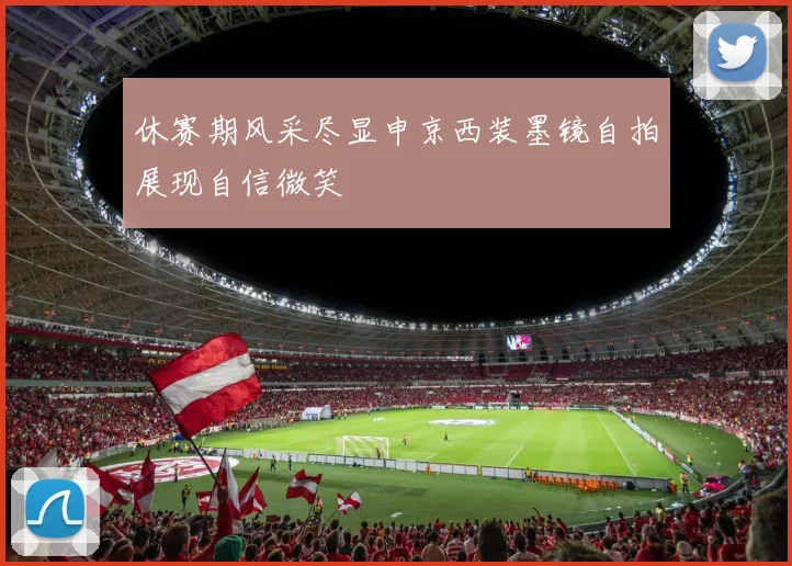 休赛期风采尽显申京西装墨镜自拍展现自信微笑