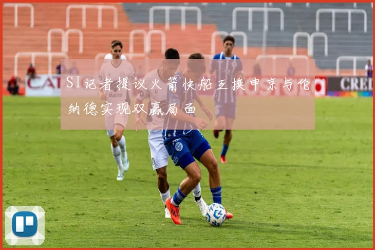 SI记者提议火箭快船互换申京与伦纳德实现双赢局面