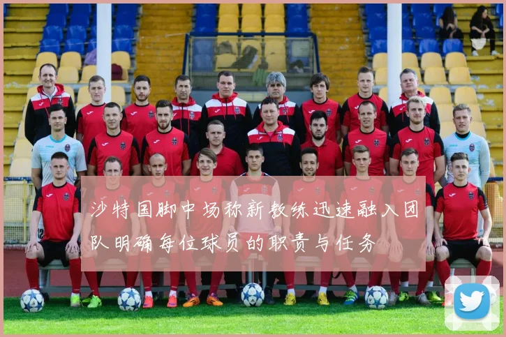 沙特国脚中场称新教练迅速融入团队明确每位球员的职责与任务