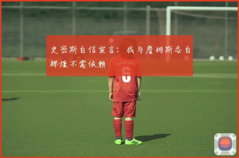 史密斯自信宣言：我与詹姆斯各自辉煌不需依赖
