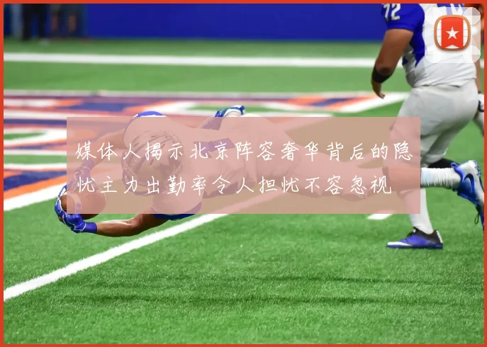 媒体人揭示北京阵容奢华背后的隐忧主力出勤率令人担忧不容忽视