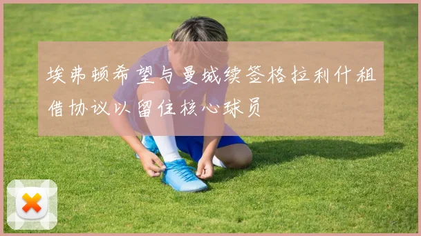 埃弗顿希望与曼城续签格拉利什租借协议以留住核心球员