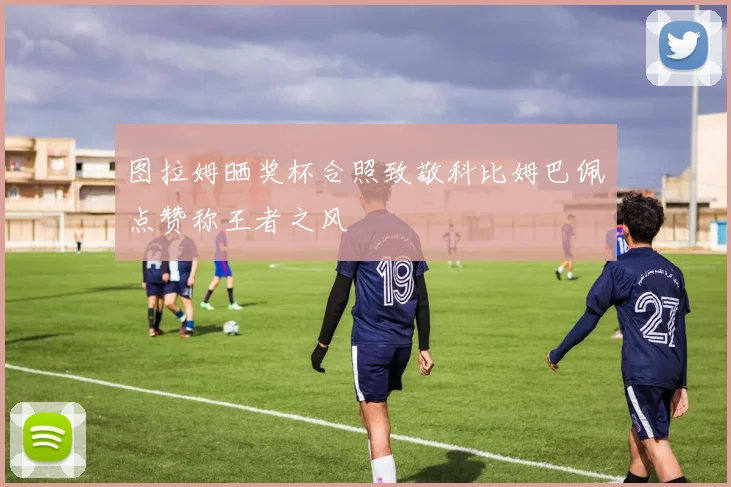 图拉姆晒奖杯合照致敬科比姆巴佩点赞称王者之风