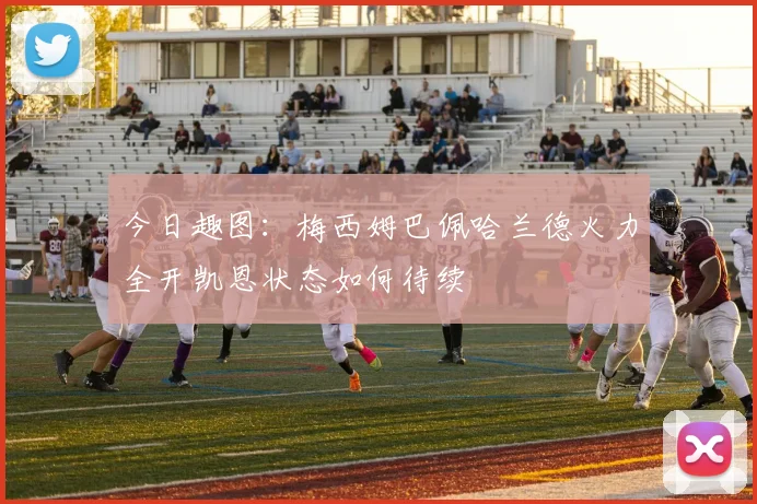 今日趣图：梅西姆巴佩哈兰德火力全开凯恩状态如何待续