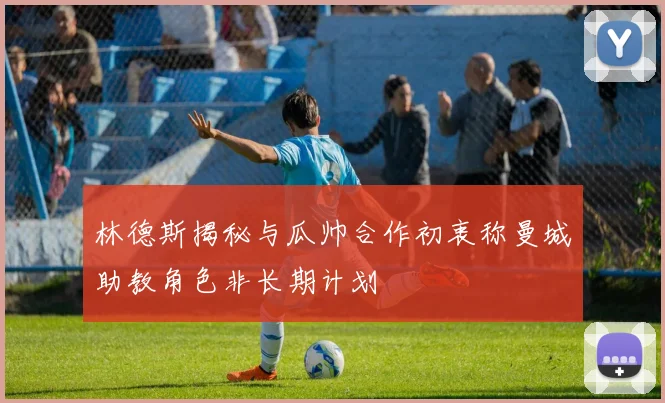 林德斯揭秘与瓜帅合作初衷称曼城助教角色非长期计划
