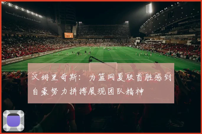 汉姆里奇斯：为篮网夏联首胜感到自豪努力拼搏展现团队精神