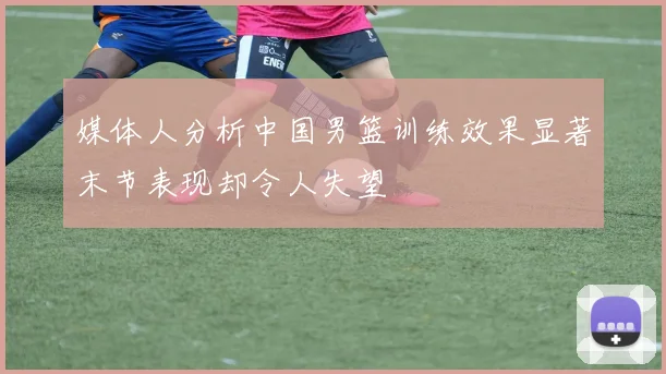 媒体人分析中国男篮训练效果显著末节表现却令人失望
