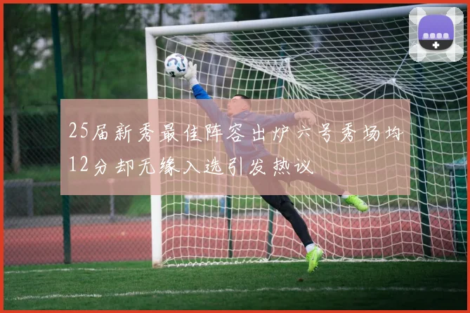 25届新秀最佳阵容出炉六号秀场均12分却无缘入选引发热议