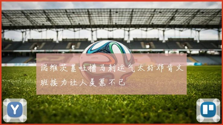 诺维茨基吐槽马刺运气太好邓肯文班接力让人羡慕不已