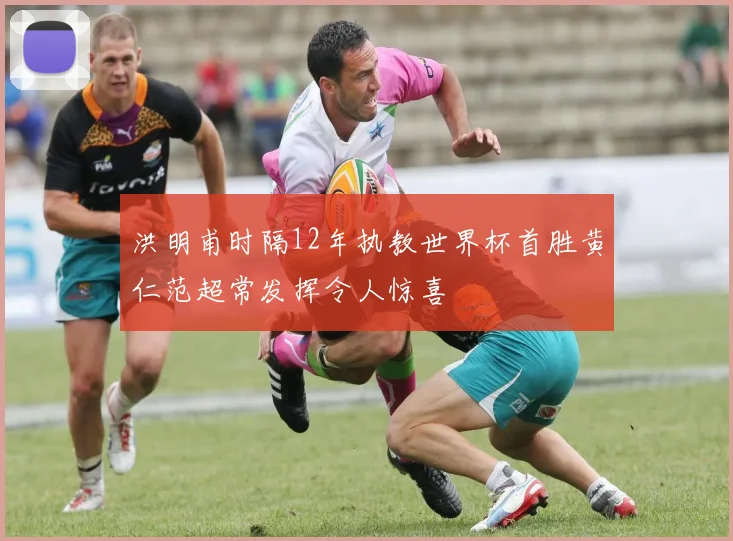 洪明甫时隔12年执教世界杯首胜黄仁范超常发挥令人惊喜