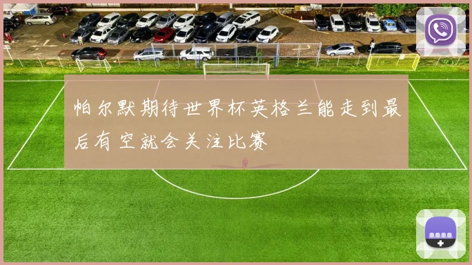 帕尔默期待世界杯英格兰能走到最后有空就会关注比赛