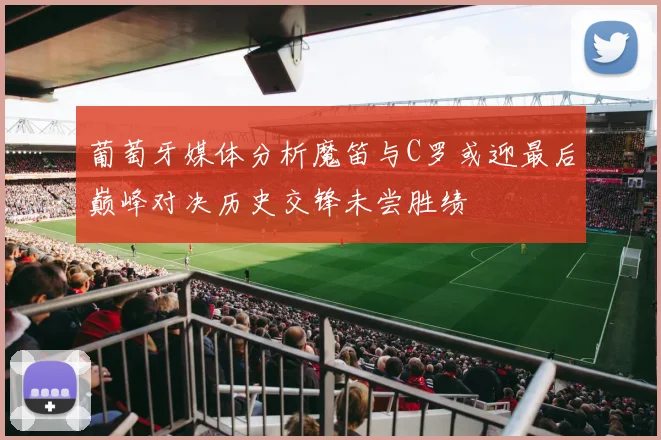 葡萄牙媒体分析魔笛与C罗或迎最后巅峰对决历史交锋未尝胜绩