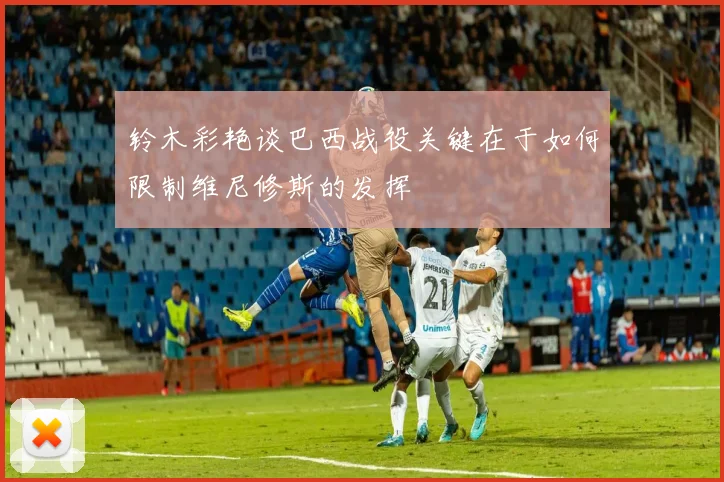 铃木彩艳谈巴西战役关键在于如何限制维尼修斯的发挥