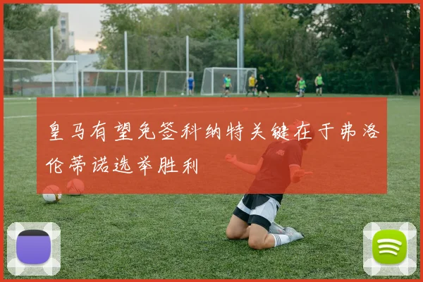 皇马有望免签科纳特关键在于弗洛伦蒂诺选举胜利