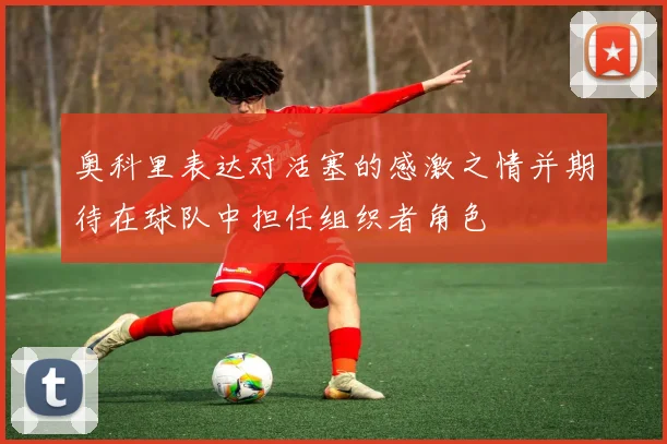 奥科里表达对活塞的感激之情并期待在球队中担任组织者角色