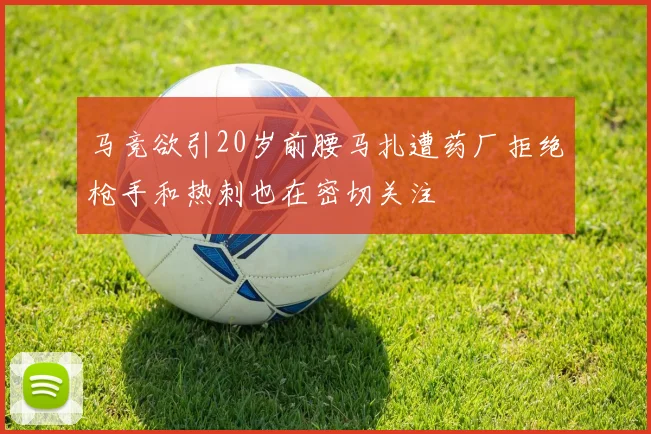 马竞欲引20岁前腰马扎遭药厂拒绝枪手和热刺也在密切关注