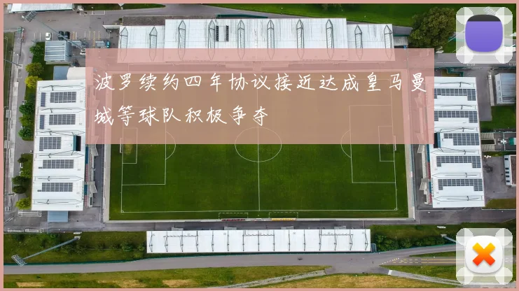 波罗续约四年协议接近达成皇马曼城等球队积极争夺