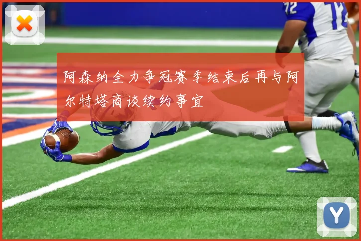 阿森纳全力争冠赛季结束后再与阿尔特塔商谈续约事宜