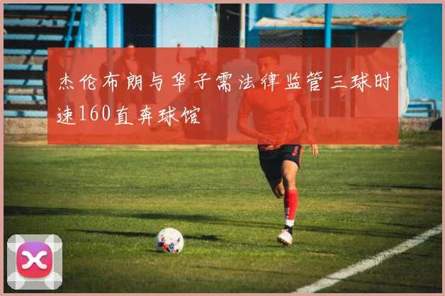 杰伦布朗与华子需法律监管三球时速160直奔球馆