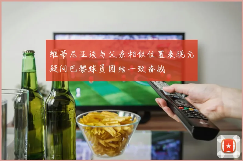 维蒂尼亚谈与父亲相似位置表现无疑问巴黎球员团结一致奋战