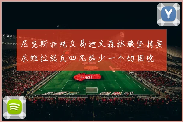 尼克斯拒绝交易迪文森林狼坚持要求维拉诺瓦四兄弟少一个的困境