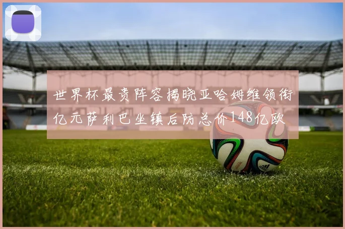 世界杯最贵阵容揭晓亚哈姆维领衔亿元萨利巴坐镇后防总价148亿欧