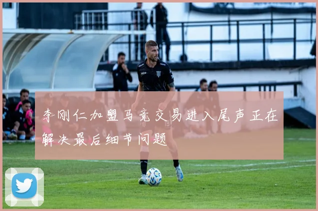 李刚仁加盟马竞交易进入尾声正在解决最后细节问题
