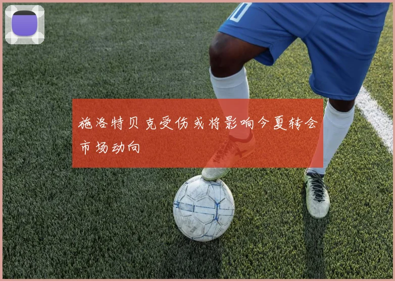 施洛特贝克受伤或将影响今夏转会市场动向