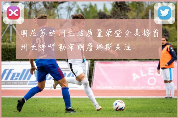 明尼苏达州生活质量荣登全美榜首州长呼吁勒布朗詹姆斯关注